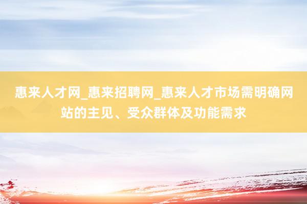 惠来人才网_惠来招聘网_惠来人才市场需明确网站的主见、受众群体及功能需求