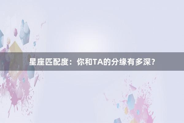 星座匹配度：你和TA的分缘有多深？