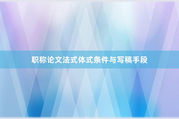 职称论文法式体式条件与写稿手段