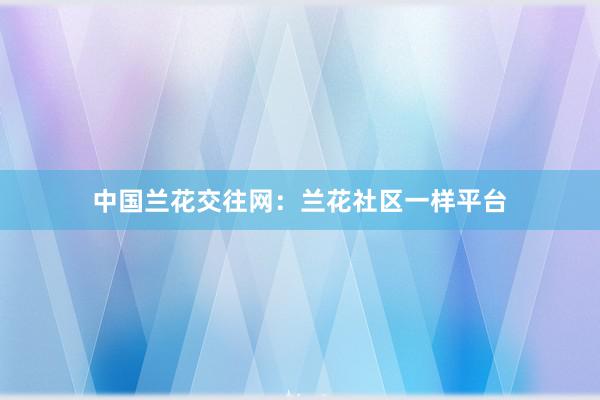 中国兰花交往网：兰花社区一样平台