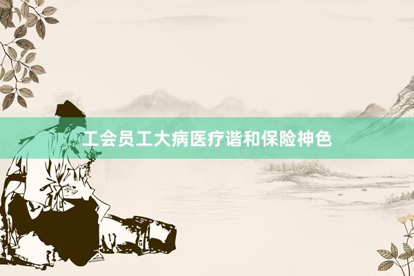 工会员工大病医疗谐和保险神色